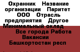 Охранник › Название организации ­ Паритет, ООО › Отрасль предприятия ­ Другое › Минимальный оклад ­ 30 000 - Все города Работа » Вакансии   . Башкортостан респ.